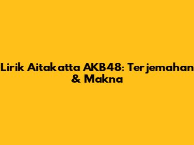Lirik Aitakatta AKB48: Terjemahan & Makna