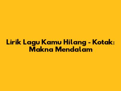 Lirik Lagu "Kamu Hilang" - Kotak: Makna Mendalam