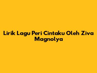 Lirik Lagu 'Peri Cintaku' Oleh Ziva Magnolya