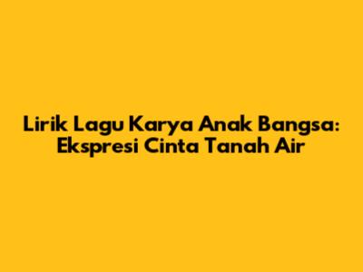 Lirik Lagu Karya Anak Bangsa: Ekspresi Cinta Tanah Air