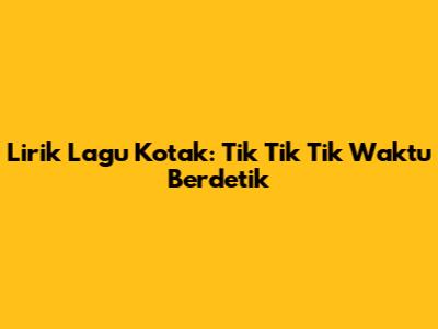 Lirik Lagu Kotak: Tik Tik Tik Waktu Berdetik