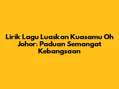 Lirik Lagu Luaskan Kuasamu Oh Johor: Paduan Semangat Kebangsaan