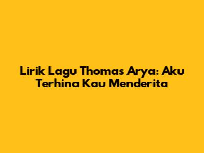 Lirik Lagu Thomas Arya: Aku Terhina Kau Menderita