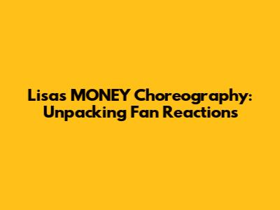 Lisa's 'MONEY' Choreography: Unpacking Fan Reactions