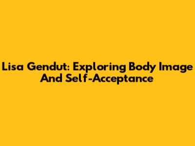 Lisa Gendut: Exploring Body Image And Self-Acceptance