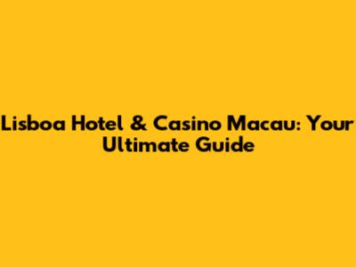 Lisboa Hotel & Casino Macau: Your Ultimate Guide