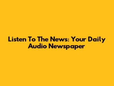 Listen To The News: Your Daily Audio Newspaper