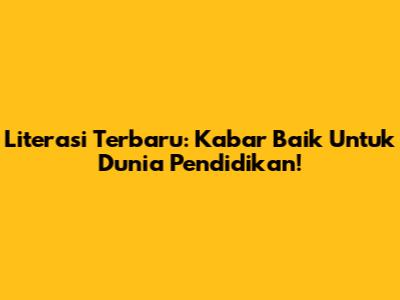 Literasi Terbaru: Kabar Baik Untuk Dunia Pendidikan!