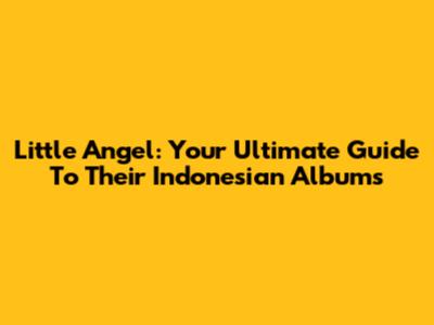 Little Angel: Your Ultimate Guide To Their Indonesian Albums