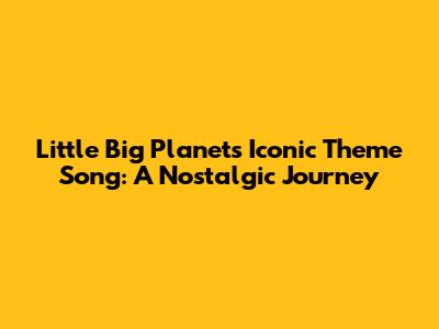 Little Big Planet's Iconic Theme Song: A Nostalgic Journey