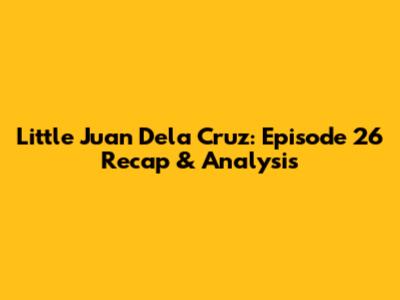 Little Juan Dela Cruz: Episode 26 Recap & Analysis