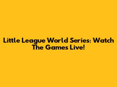 Little League World Series: Watch The Games Live!