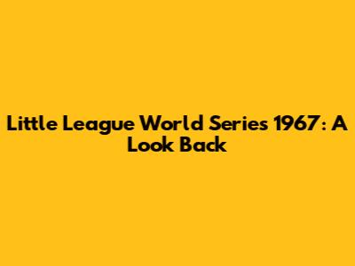 Little League World Series 1967: A Look Back