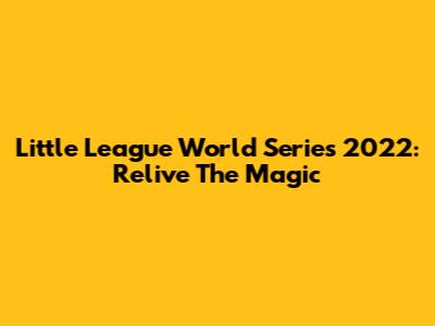 Little League World Series 2022: Relive The Magic