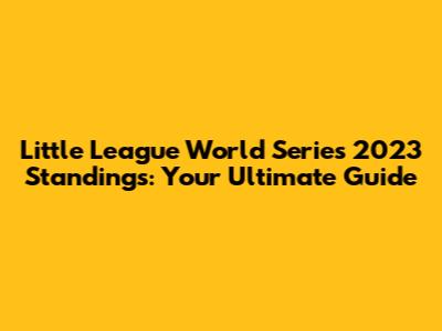 Little League World Series 2023 Standings: Your Ultimate Guide