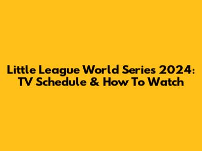 Little League World Series 2024: TV Schedule & How To Watch