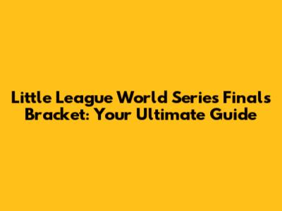 Little League World Series Finals Bracket: Your Ultimate Guide