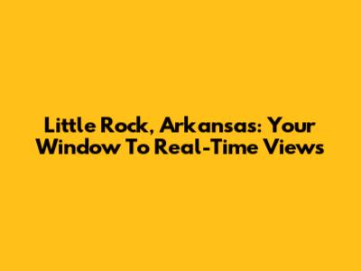 Little Rock, Arkansas: Your Window To Real-Time Views
