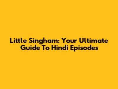 Little Singham: Your Ultimate Guide To Hindi Episodes