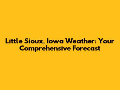 Little Sioux, Iowa Weather: Your Comprehensive Forecast