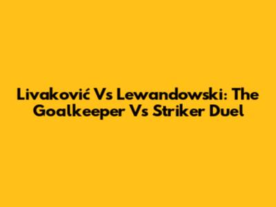 Livaković Vs Lewandowski: The Goalkeeper Vs Striker Duel