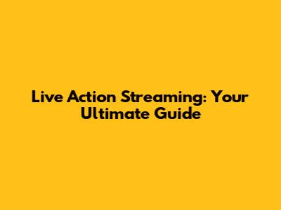 Live Action Streaming: Your Ultimate Guide