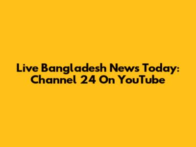 Live Bangladesh News Today: Channel 24 On YouTube