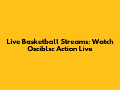 Live Basketball Streams: Watch Osciblsc Action Live