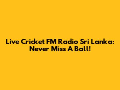 Live Cricket FM Radio Sri Lanka: Never Miss A Ball!