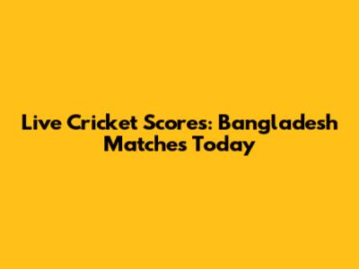 Live Cricket Scores: Bangladesh Matches Today