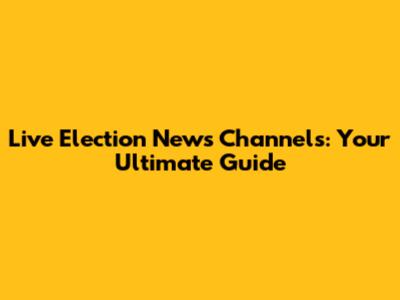 Live Election News Channels: Your Ultimate Guide