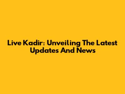 Live Kadir: Unveiling The Latest Updates And News