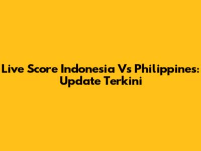 Live Score Indonesia Vs Philippines: Update Terkini