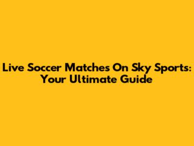 Live Soccer Matches On Sky Sports: Your Ultimate Guide