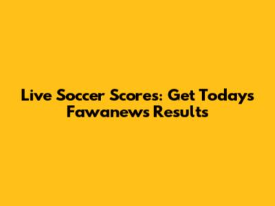 Live Soccer Scores: Get Today's Fawanews Results