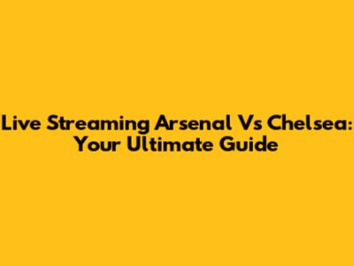 Live Streaming Arsenal Vs Chelsea: Your Ultimate Guide
