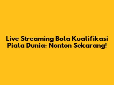Live Streaming Bola Kualifikasi Piala Dunia: Nonton Sekarang!