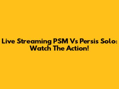 Live Streaming PSM Vs Persis Solo: Watch The Action!