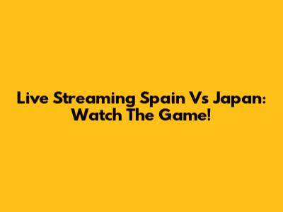 Live Streaming Spain Vs Japan: Watch The Game!