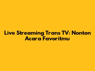 Live Streaming Trans TV: Nonton Acara Favoritmu