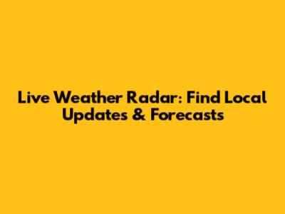 Live Weather Radar: Find Local Updates & Forecasts