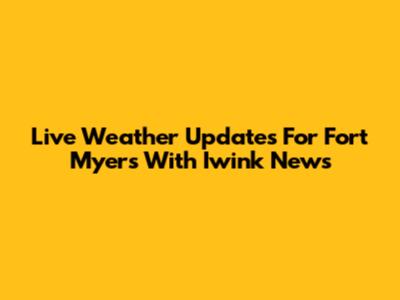 Live Weather Updates For Fort Myers With Iwink News