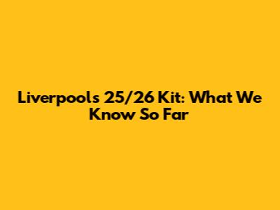 Liverpool's 25/26 Kit: What We Know So Far