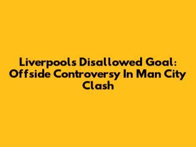 Liverpool's Disallowed Goal: Offside Controversy In Man City Clash
