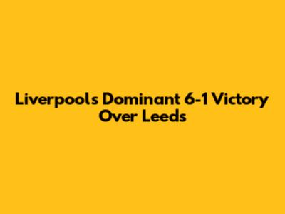 Liverpool's Dominant 6-1 Victory Over Leeds