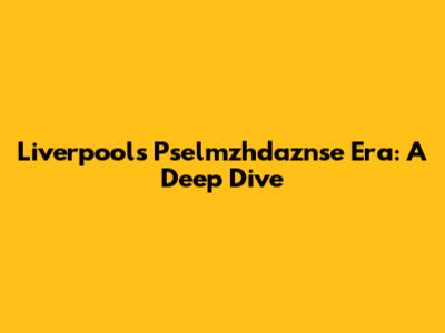 Liverpool's Pselmzhdaznse Era: A Deep Dive