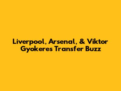Liverpool, Arsenal, & Viktor Gyokeres Transfer Buzz