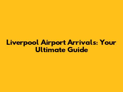 Liverpool Airport Arrivals: Your Ultimate Guide