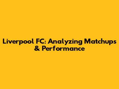 Liverpool FC: Analyzing Matchups & Performance