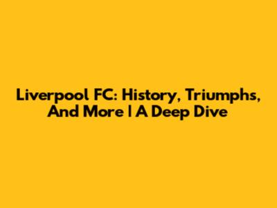 Liverpool FC: History, Triumphs, And More | A Deep Dive
